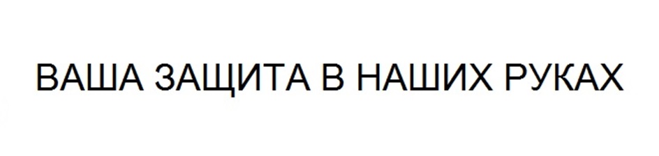 ВАША ЗАЩИТА В НАШИХ РУКАХ